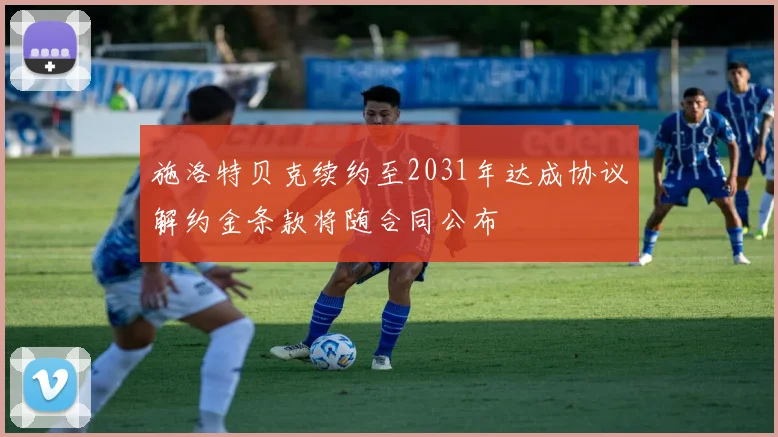 施洛特贝克续约至2031年达成协议解约金条款将随合同公布