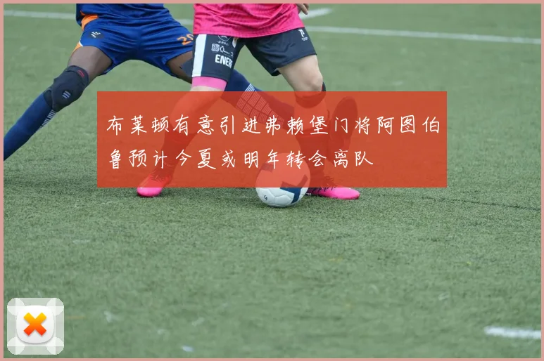 布莱顿有意引进弗赖堡门将阿图伯鲁预计今夏或明年转会离队