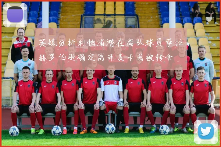 英媒分析利物浦潜在离队球员萨拉赫罗伯逊确定离开麦卡或被转会