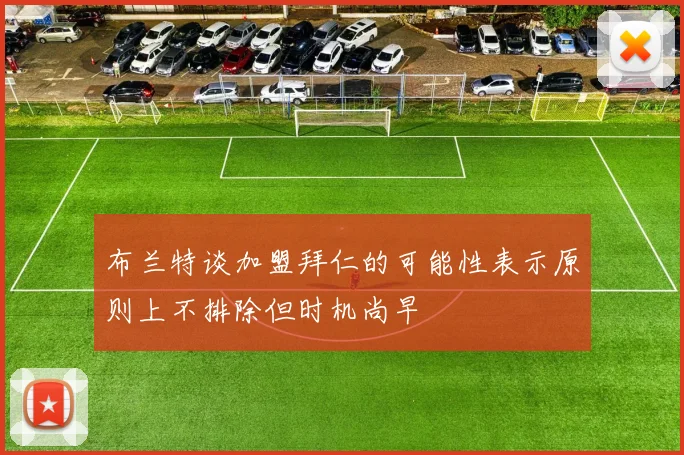 布兰特谈加盟拜仁的可能性表示原则上不排除但时机尚早
