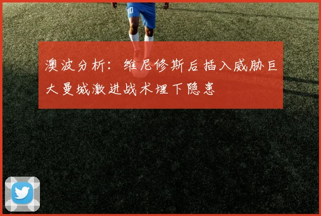 澳波分析：维尼修斯后插入威胁巨大曼城激进战术埋下隐患