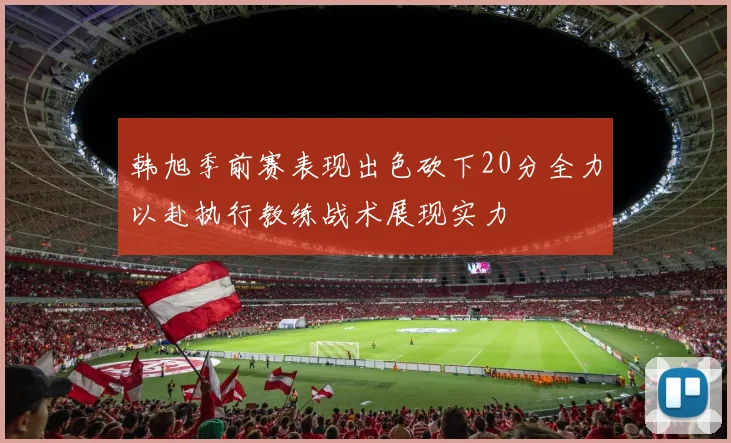 韩旭季前赛表现出色砍下20分全力以赴执行教练战术展现实力