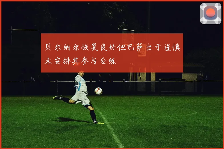 贝尔纳尔恢复良好但巴萨出于谨慎未安排其参与合练