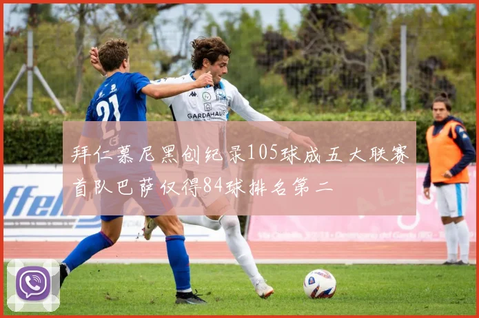拜仁慕尼黑创纪录105球成五大联赛首队巴萨仅得84球排名第二