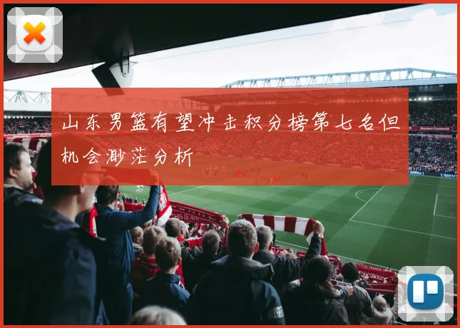 山东男篮有望冲击积分榜第七名但机会渺茫分析