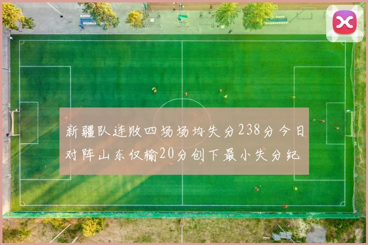 新疆队连败四场场均失分238分今日对阵山东仅输20分创下最小失分纪录