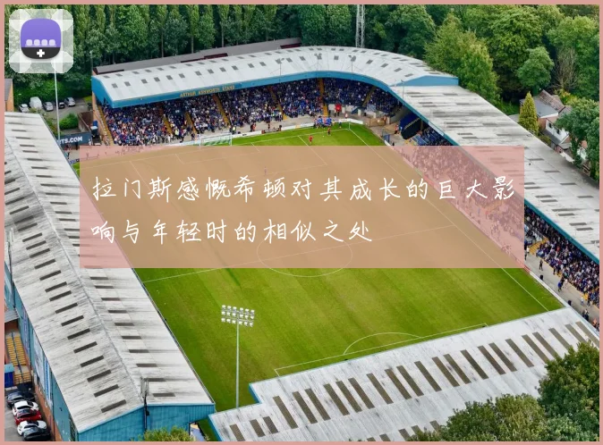 拉门斯感慨希顿对其成长的巨大影响与年轻时的相似之处