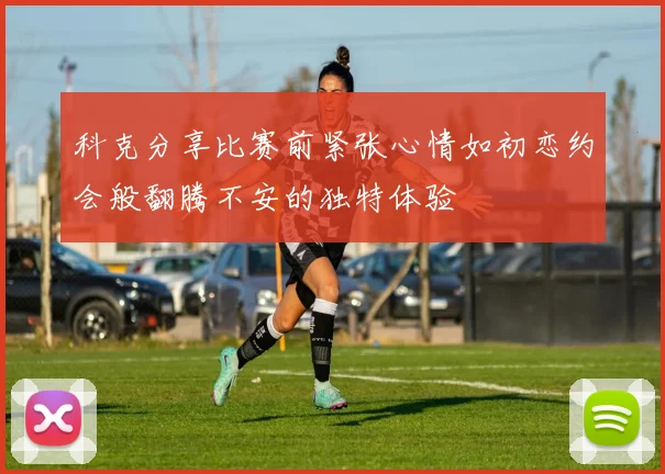 科克分享比赛前紧张心情如初恋约会般翻腾不安的独特体验