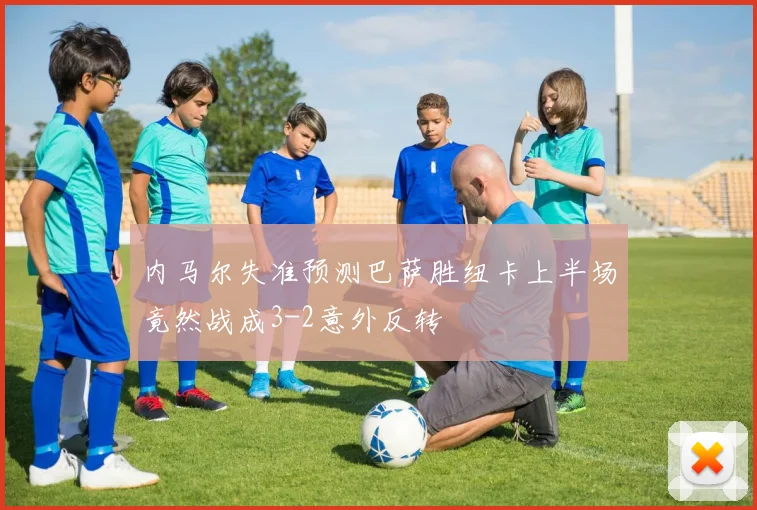 内马尔失准预测巴萨胜纽卡上半场竟然战成3-2意外反转