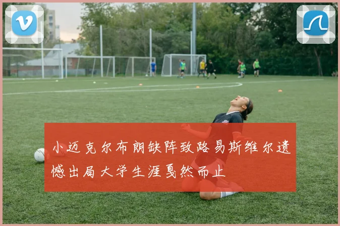 小迈克尔布朗缺阵致路易斯维尔遗憾出局大学生涯戛然而止