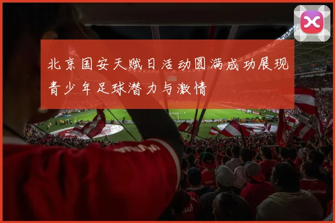北京国安天赋日活动圆满成功展现青少年足球潜力与激情
