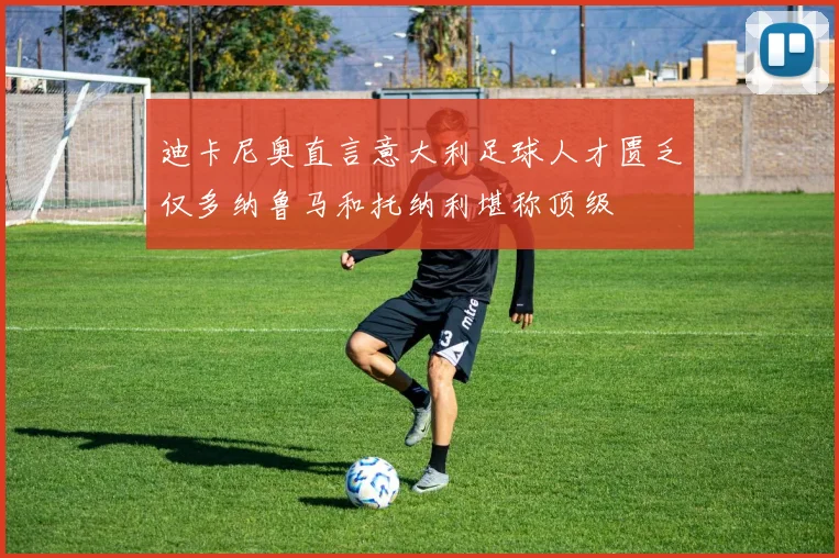 迪卡尼奥直言意大利足球人才匮乏仅多纳鲁马和托纳利堪称顶级